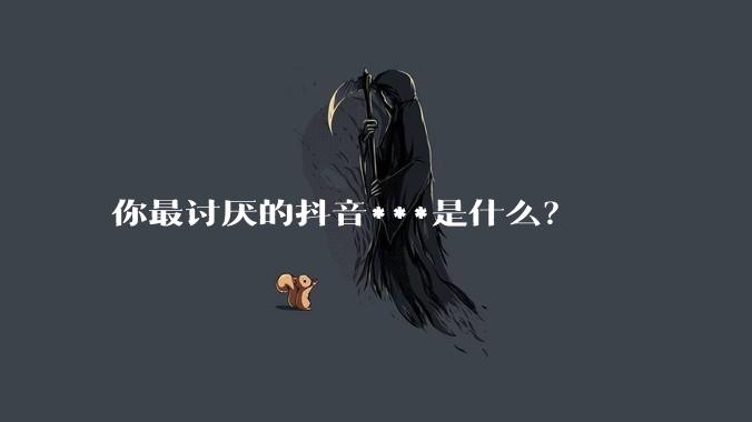 你最讨厌的抖音***是什么？