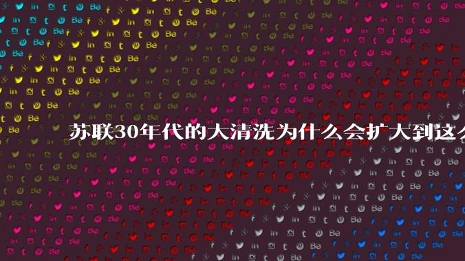 苏联30年代的大清洗为什么会扩大到这么厉害的程度？