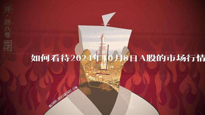 如何看待2024年10月8日A股的市场行情？