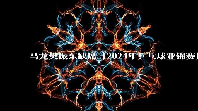 马龙樊振东缺席「2024年乒乓球亚锦赛」，王楚钦领衔男单，对此你有何期待？