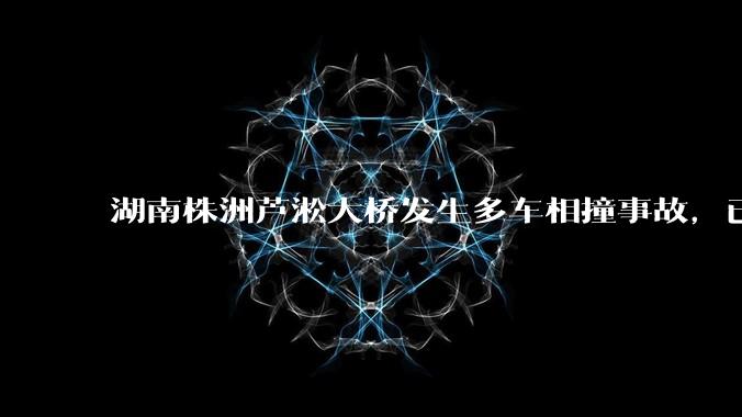 湖南株洲芦淞大桥发生多车相撞事故，已致 6 死 7 伤，目前情况如何？事故原因可能是什么？