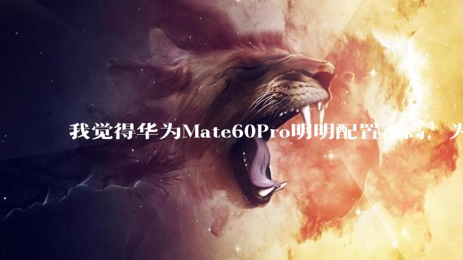 我觉得华为Mate60Pro明明配置不高，为什么还是有那么多人买呢？