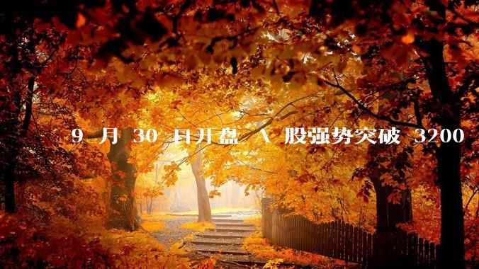 9 月 30 日开盘 A 股强势突破 3200 点，地产板块上涨 6.52％，这波行情可持续多久？