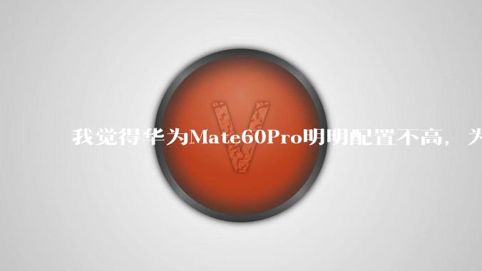 我觉得华为Mate60Pro明明配置不高，为什么还是有那么多人买呢？