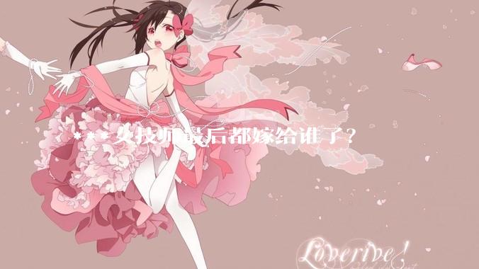 ***女技师最后都嫁给谁了？