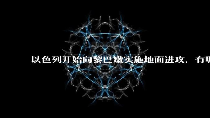 以色列开始向黎巴嫩实施地面进攻，有哪些信息值得关注？