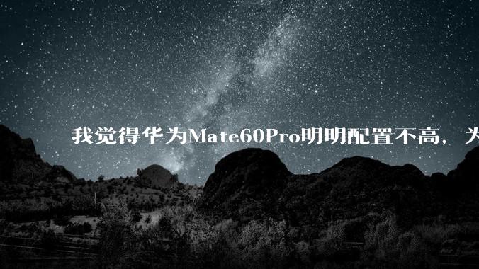 我觉得华为Mate60Pro明明配置不高，为什么还是有那么多人买呢？