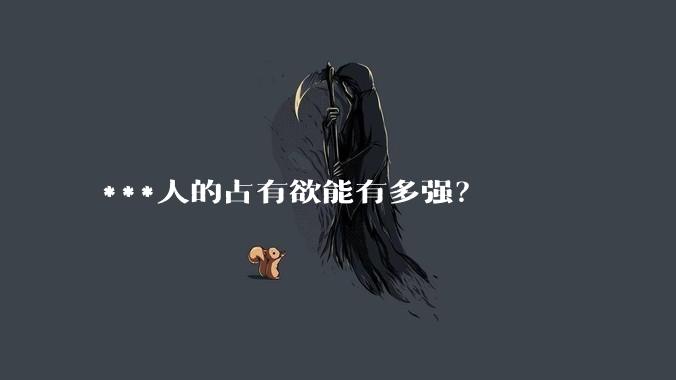 ***人的占有欲能有多强？