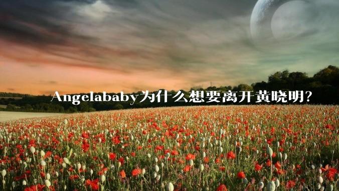 Angelababy为什么想要离开黄晓明？