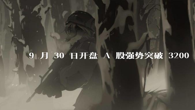 9 月 30 日开盘 A 股强势突破 3200 点，地产板块上涨 6.52％，这波行情可持续多久？