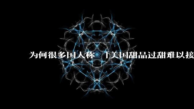 为何很多国人称 「美国甜品过甜难以接受」而对国内甜度相同的饮料无甚微词？