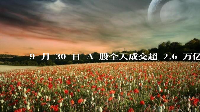 9 月 30 日 A 股全天成交超 2.6 万亿元，创历史新高，本轮行情是做多中国股市的最佳机遇吗？