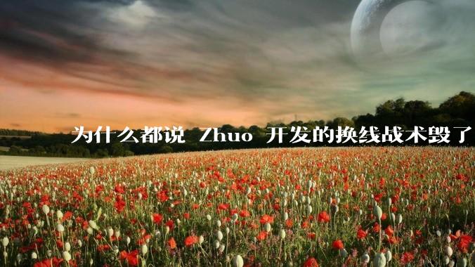 为什么都说 Zhuo 开发的换线战术毁了 2024 年的《英雄联盟》赛事？具体是怎么回事？