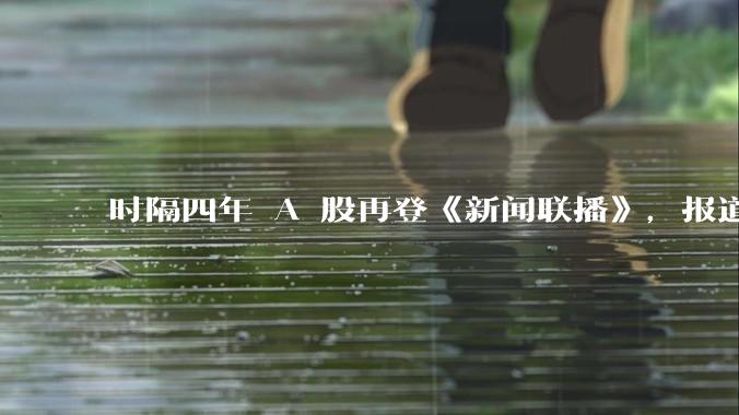 时隔四年 A 股再登《新闻联播》，报道时长接近 40 秒，2.6 万亿天量成交引瞩目，透露出哪些信号？