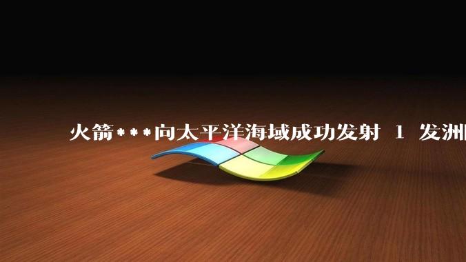 火箭***向太平洋海域成功发射 1 发洲际弹道导弹，释放了什么信号？还有哪些信息值得关注？