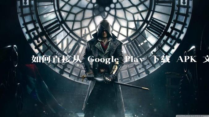 如何直接从 Google Play 下载 APK 文件？