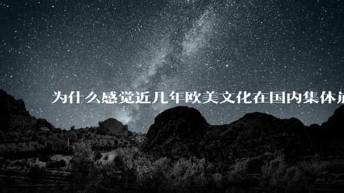 为什么感觉近几年欧美文化在国内集体崩盘了？