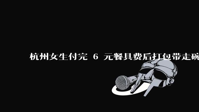 杭州女生付完 6 元餐具费后打包带走碗筷，此举合法吗？如何看待此事？