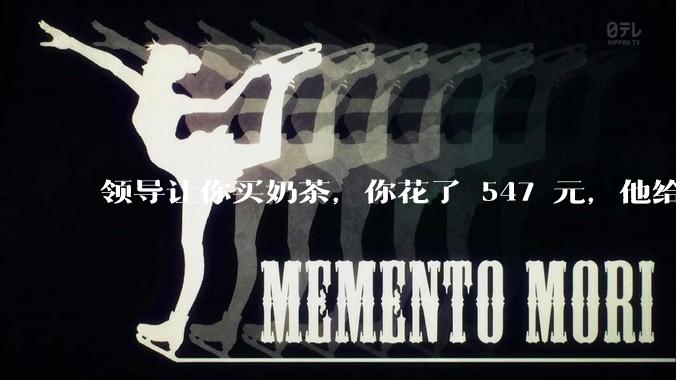 领导让你买奶茶，你花了 547 元，他给你转了 500 元并说「钱已转，你收一下」，你该怎么回复？