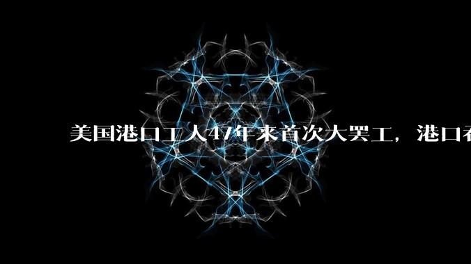 美国港口工人47年来首次大罢工，港口吞吐量占美国贸易总量一半，每天损失38亿至45亿美元，影响有多大？