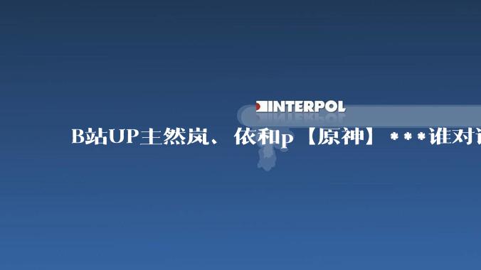 B站UP主然岚、依和p【原神】***谁对谁错，最终结果如何？