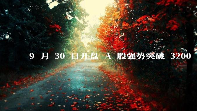 9 月 30 日开盘 A 股强势突破 3200 点，地产板块上涨 6.52％，这波行情可持续多久？