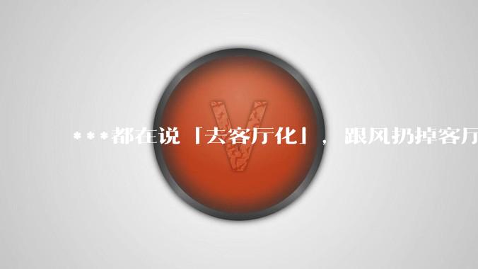 ***都在说「去客厅化」，跟风扔掉客厅三大件后为什么反而后悔了？