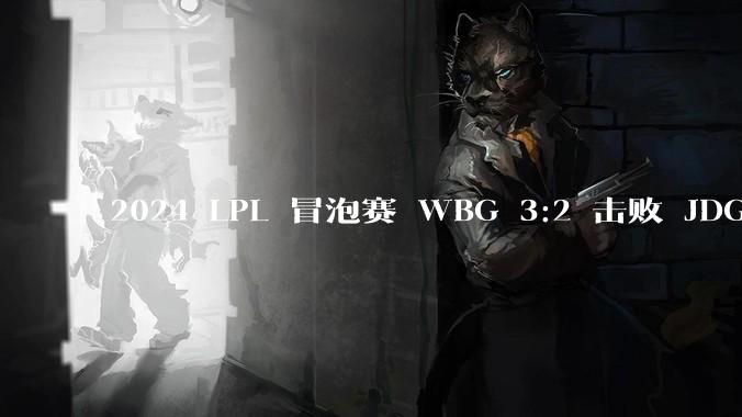 2024 LPL 冒泡赛 WBG 3:2 击败 JDG 夺得最后一张 S14 门票，如何评价这场比赛？