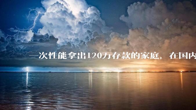 一次性能拿出120万存款的家庭，在国内还有多少呢？