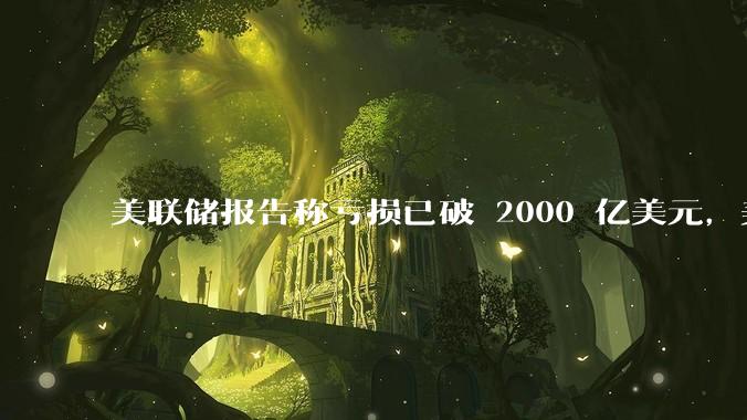 美联储报告称亏损已破 2000 亿美元，美联储为何巨亏？2024 年还会大幅降息吗？