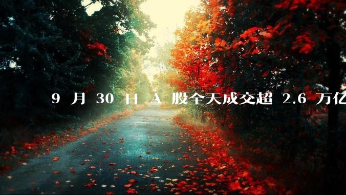 9 月 30 日 A 股全天成交超 2.6 万亿元，创历史新高，本轮行情是做多中国股市的最佳机遇吗？