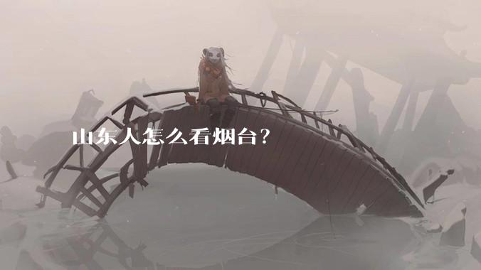 山东人怎么看烟台？