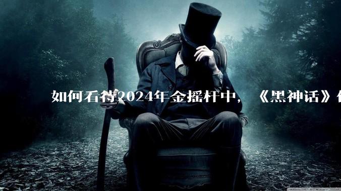 如何看待2024年金摇杆中，《黑神话》仅获1项提名？