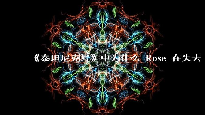 《泰坦尼克号》中为什么 Rose 在失去 Jack 后还能在后来的生活中过得那么幸福？