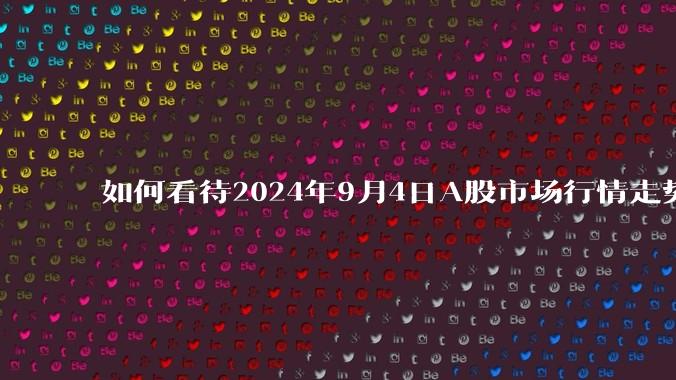 如何看待2024年9月4日A股市场行情走势？