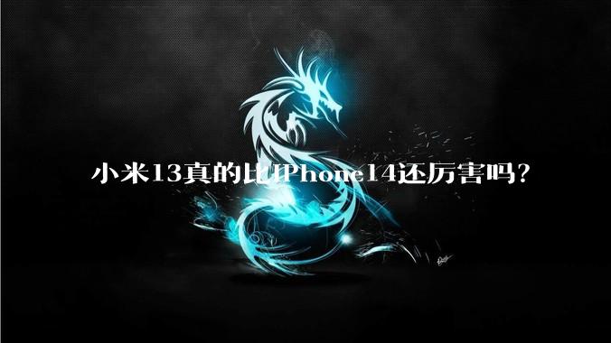 小米13真的比iPhone14还厉害吗？