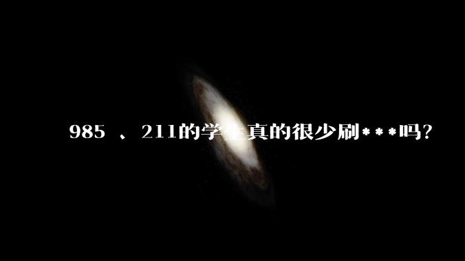 985 、211的学生真的很少刷***吗？