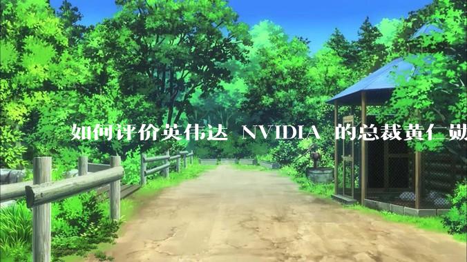 如何评价英伟达 NVIDIA 的总裁黄仁勋？