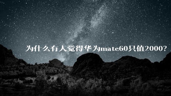 为什么有人觉得华为mate60只值2000？