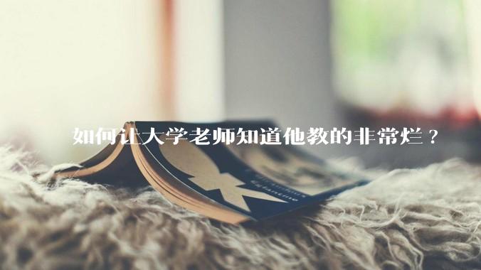 如何让大学老师知道他教的非常烂?