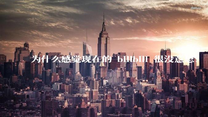 为什么感觉现在的 bilibili 很没意思？