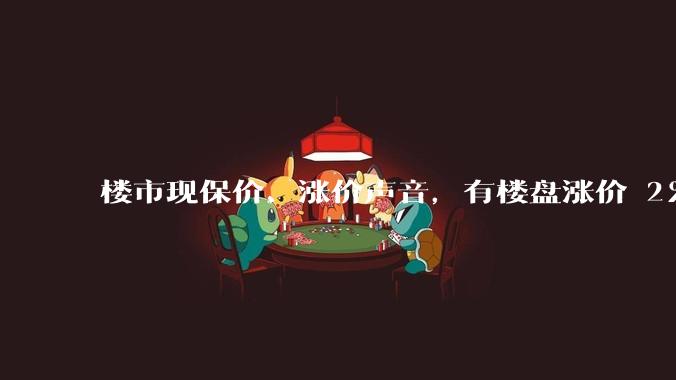 楼市现保价、涨价声音，有楼盘涨价 2％、房企推「保价协议」，如何看待这一现象？是否会有更多房企加入？