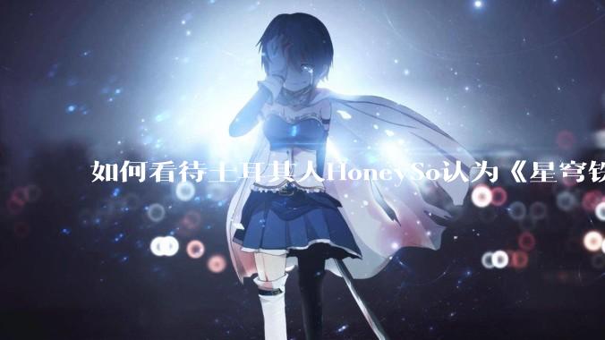 如何看待土耳其人HoneySo认为《星穹铁道》把“步离人”描写为野蛮人和坏蛋是对突厥族群的种族歧视?