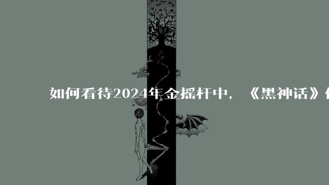 如何看待2024年金摇杆中，《黑神话》仅获1项提名？