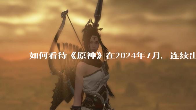 如何看待《原神》在2024年7月，连续出现三次节奏？