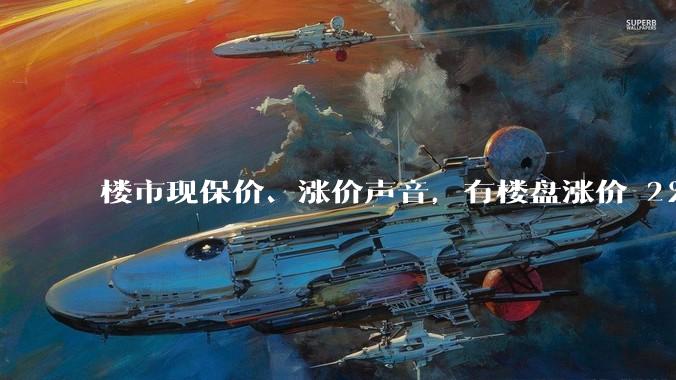 楼市现保价、涨价声音，有楼盘涨价 2％、房企推「保价协议」，如何看待这一现象？是否会有更多房企加入？