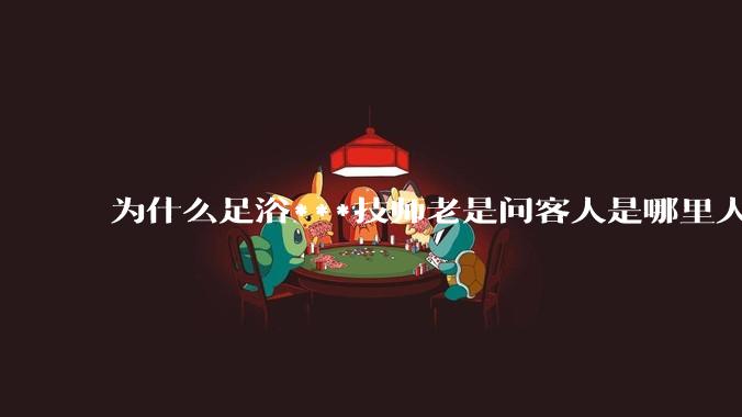 为什么足浴***技师老是问客人是哪里人？