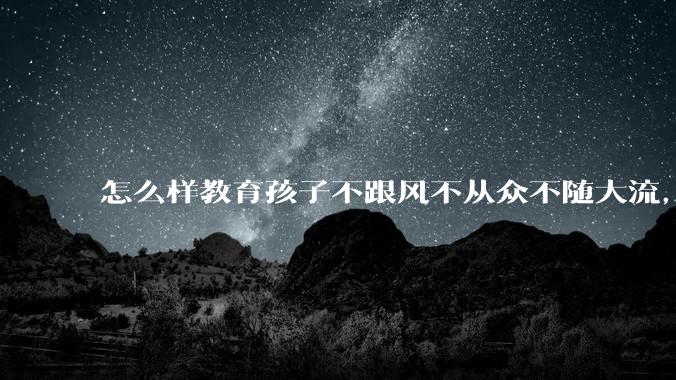 怎么样教育孩子不跟风不从众不随大流，不会被煽动情绪，不会轻易相信别人说的任何信息，学会有自己的判断?