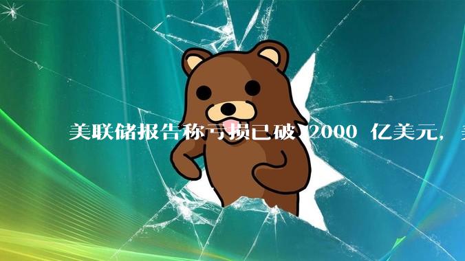 美联储报告称亏损已破 2000 亿美元，美联储为何巨亏？2024 年还会大幅降息吗？