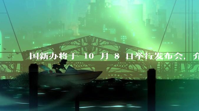 国新办将于 10 月 8 日举行发布会，介绍系统落实一揽子增量政策等情况，如何解读？